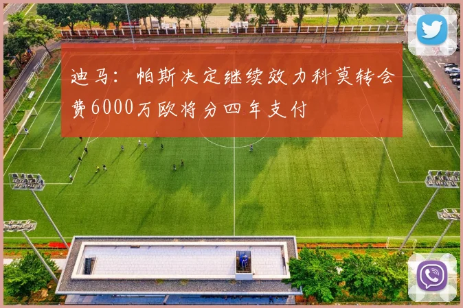 迪马：帕斯决定继续效力科莫转会费6000万欧将分四年支付