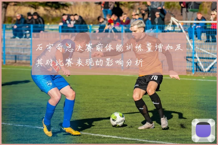 石宇奇总决赛前体能训练量增加及其对比赛表现的影响分析