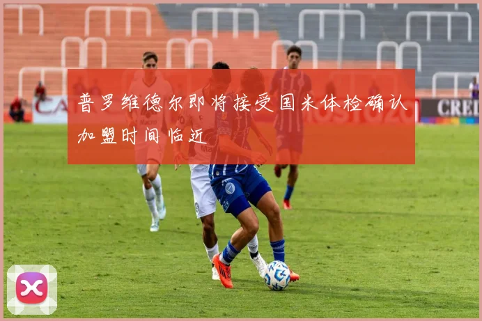 普罗维德尔即将接受国米体检确认加盟时间临近
