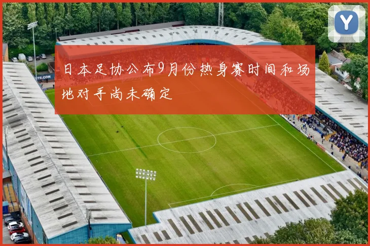 日本足协公布9月份热身赛时间和场地对手尚未确定