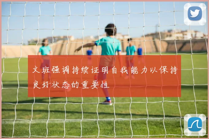 文班强调持续证明自我能力以保持良好状态的重要性