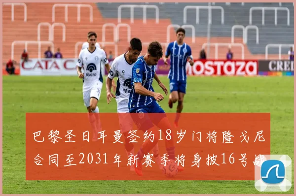 巴黎圣日耳曼签约18岁门将隆戈尼合同至2031年新赛季将身披16号战袍