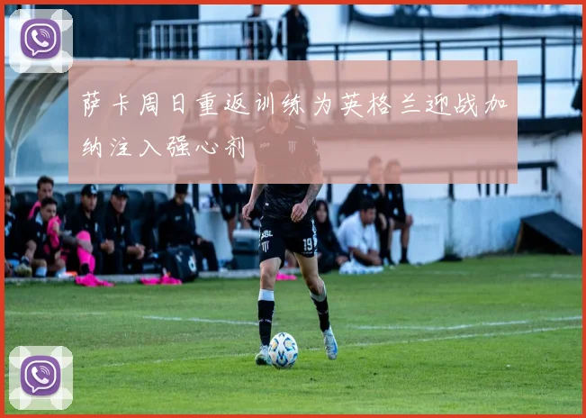 萨卡周日重返训练为英格兰迎战加纳注入强心剂