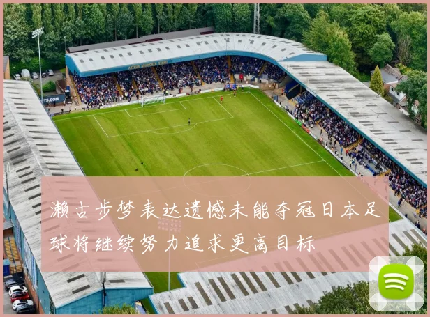 濑古步梦表达遗憾未能夺冠日本足球将继续努力追求更高目标