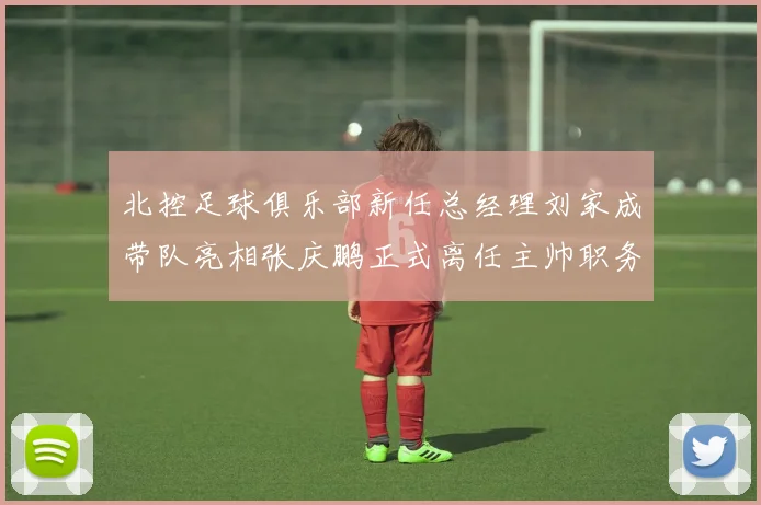 北控足球俱乐部新任总经理刘家成带队亮相张庆鹏正式离任主帅职务
