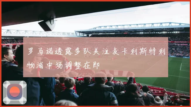 罗马诺透露多队关注麦卡利斯特利物浦中场调整在即