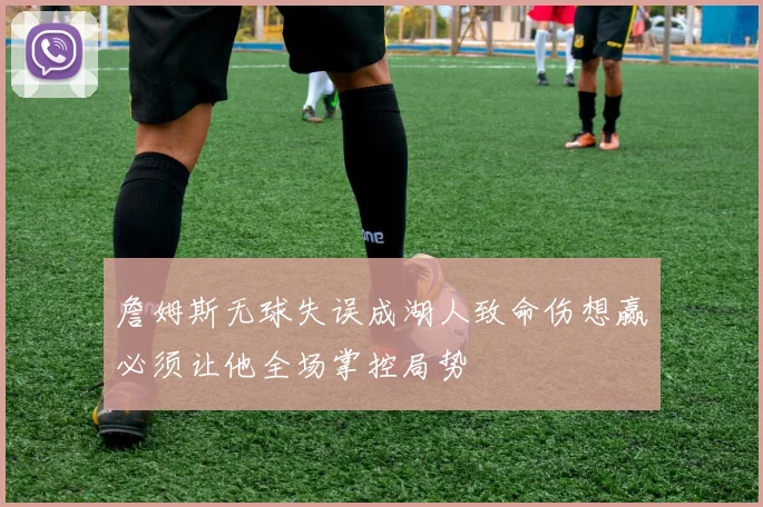詹姆斯无球失误成湖人致命伤想赢必须让他全场掌控局势