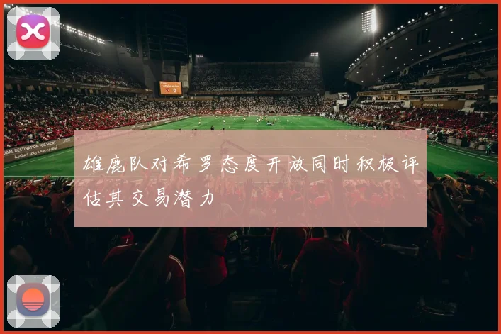 雄鹿队对希罗态度开放同时积极评估其交易潜力