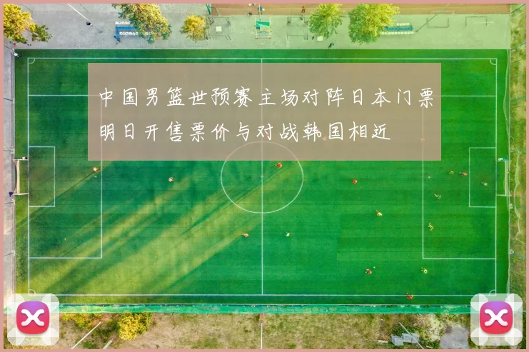 中国男篮世预赛主场对阵日本门票明日开售票价与对战韩国相近