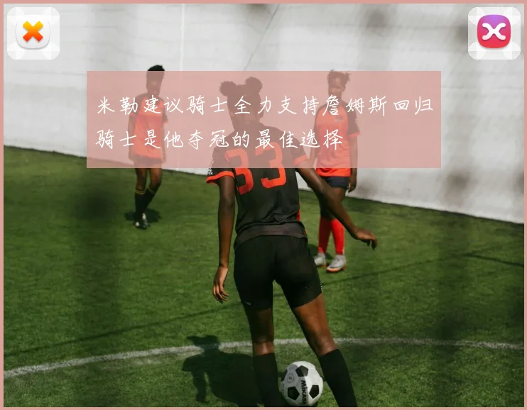 米勒建议骑士全力支持詹姆斯回归骑士是他夺冠的最佳选择
