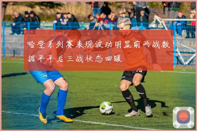 哈登系列赛表现波动明显前两战数据平平后三战状态回暖