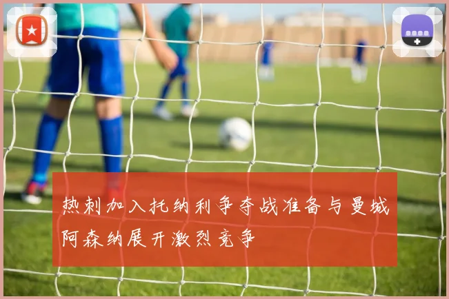 热刺加入托纳利争夺战准备与曼城阿森纳展开激烈竞争