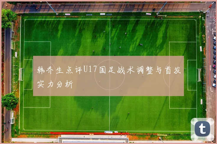 韩乔生点评U17国足战术调整与首发实力分析
