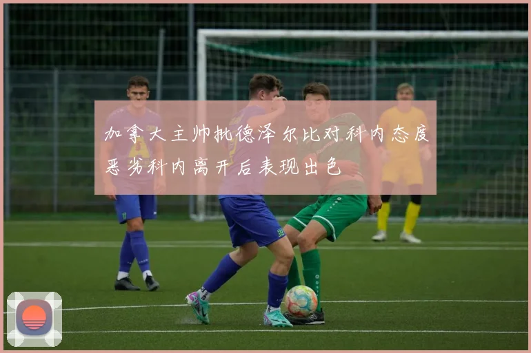 加拿大主帅批德泽尔比对科内态度恶劣科内离开后表现出色