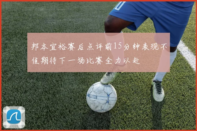 邦本宜裕赛后点评前15分钟表现不佳期待下一场比赛全力以赴