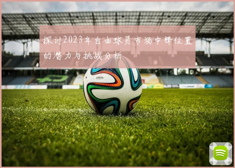 探讨2023年自由球员市场中锋位置的潜力与挑战分析