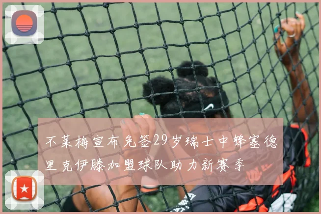 不莱梅宣布免签29岁瑞士中锋塞德里克伊滕加盟球队助力新赛季