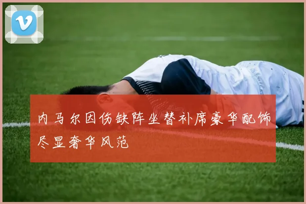 内马尔因伤缺阵坐替补席豪华配饰尽显奢华风范