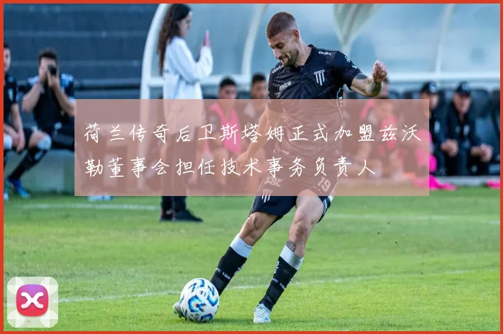 荷兰传奇后卫斯塔姆正式加盟兹沃勒董事会担任技术事务负责人