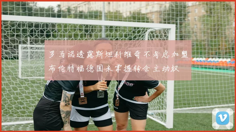 罗马诺透露斯坦科维奇不考虑加盟布伦特福德国米掌握转会主动权