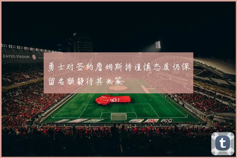 勇士对签约詹姆斯持谨慎态度仍保留名额静待其决策